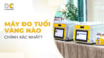 Máy đo tuổi vàng nào chính xác nhất