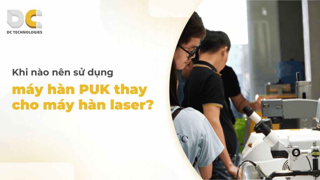Khi nào nên chọn máy hàn PUK thay vì máy hàn laser?